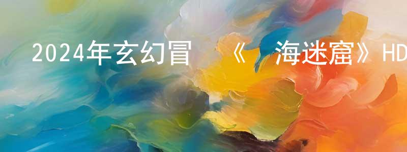 陳鳳笑發布2024年玄幻冒險《極海迷窟》HD國語中字迅雷下載_深夜電影